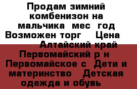 Продам зимний комбенизон на мальчика 7мес-1год.Возможен торг. › Цена ­ 1 500 - Алтайский край, Первомайский р-н, Первомайское с. Дети и материнство » Детская одежда и обувь   